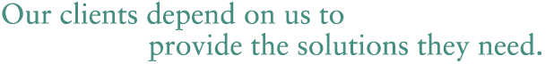 Our clients depend on us to provide the solutions they need.